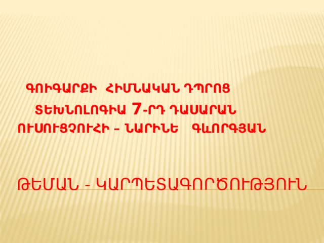  ԳՈԻԳԱՐՔԻ ՀԻՄՆԱԿԱՆ ԴՊՐՈՑ  ՏԵԽՆՈԼՈԳԻԱ 7 -ՐԴ ԴԱՍԱՐԱՆ ՈՒՍՈՒՑՉՈՒՀԻ – ՆԱՐԻՆԵ ԳևՈՐԳՅԱՆ ԹԵՄԱՆ - կարպետագործություն 