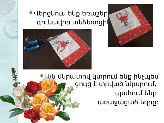Վերցնում ենք եռաշերտ  գունավոր անձեռոցիկը: Այն մկրատով կտրում ենք ինչպես ցույց է տրված նկարում, պահում ենք առաջացած եզրը: 