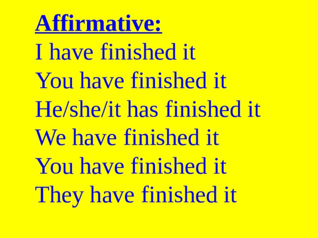 Affirmative:  I have finished it  You have finished it  He/she/it has finished it  We have finished it  You have finished it  They have finished it 