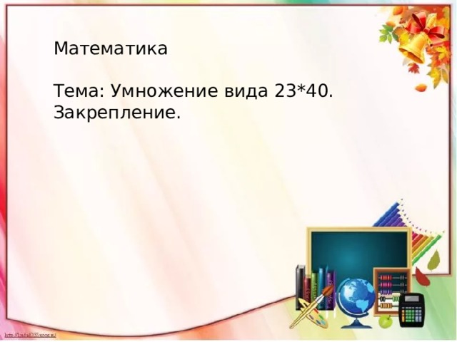 Математика Тема: Умножение вида 23*40. Закрепление. 