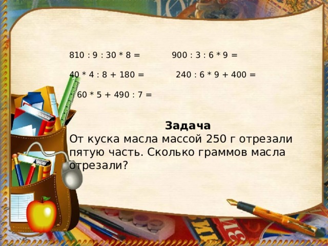 810 : 9 : 30 * 8 = 900 : 3 : 6 * 9 = 40 * 4 : 8 + 180 = 240 : 6 * 9 + 400 =  60 * 5 + 490 : 7 = Задача От куска масла массой 250 г отрезали пятую часть. Сколько граммов масла отрезали? 