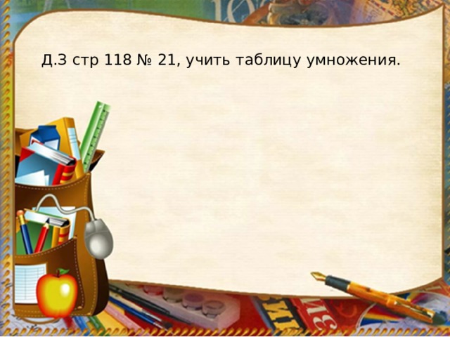 Д.З стр 118 № 21, учить таблицу умножения. 