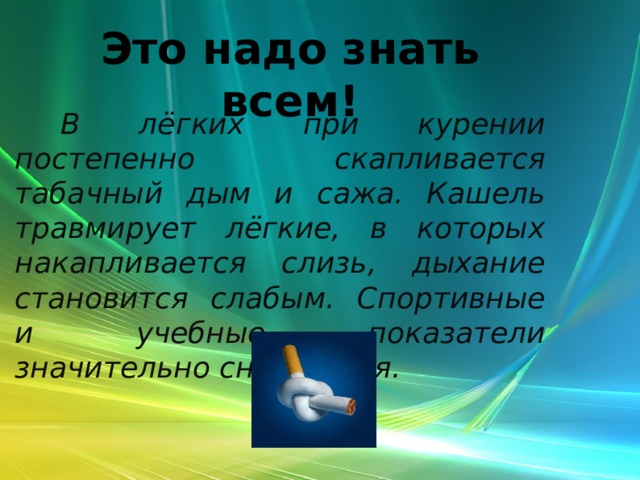Это надо знать всем!  В лёгких при курении постепенно скапливается табачный дым и сажа. Кашель травмирует лёгкие, в которых накапливается слизь, дыхание становится слабым. Спортивные и учебные показатели значительно снижаются. 