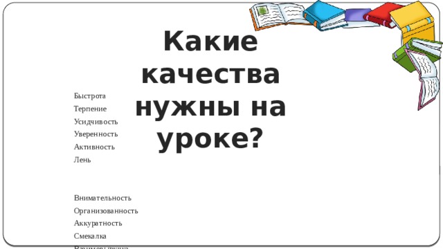 Какие качества нужны на уроке? Быстрота Терпение Усидчивость Уверенность Активность Лень Внимательность Организованность Аккуратность Смекалка Взаимовыручка Трудолюбие 