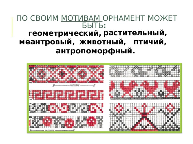 ПО СВОИМ МОТИВАМ ОРНАМЕНТ МОЖЕТ БЫТЬ :  растительный, геометрический, меантровый, животный, птичий, антропоморфный. 