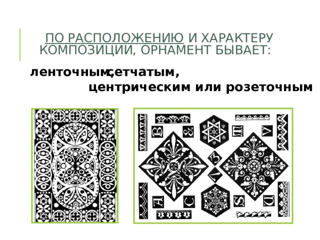ПО РАСПОЛОЖЕНИЮ И ХАРАКТЕРУ КОМПОЗИЦИИ, ОРНАМЕНТ БЫВАЕТ:   ленточным, сетчатым, центрическим или розеточным 