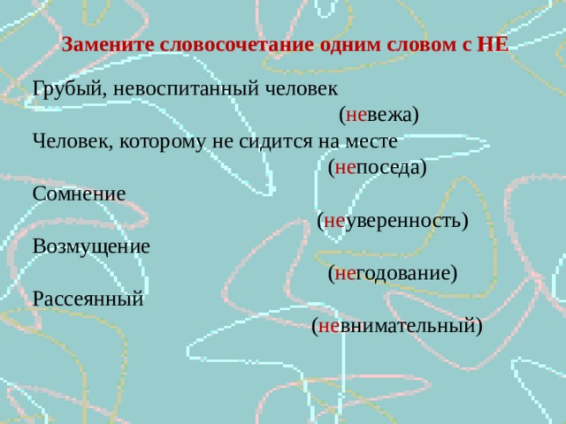 Замените словосочетание одним словом с НЕ Грубый, невоспитанный человек  ( не вежа) Человек, которому не сидится на месте  ( не поседа) Сомнение  ( не уверенность) Возмущение  ( не годование) Рассеянный  ( не внимательный) 