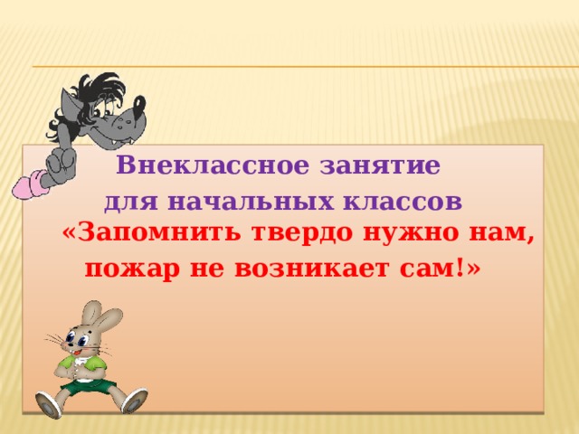Внеклассное занятие для начальных классов  «Запомнить твердо нужно нам, пожар не возникает сам!»
