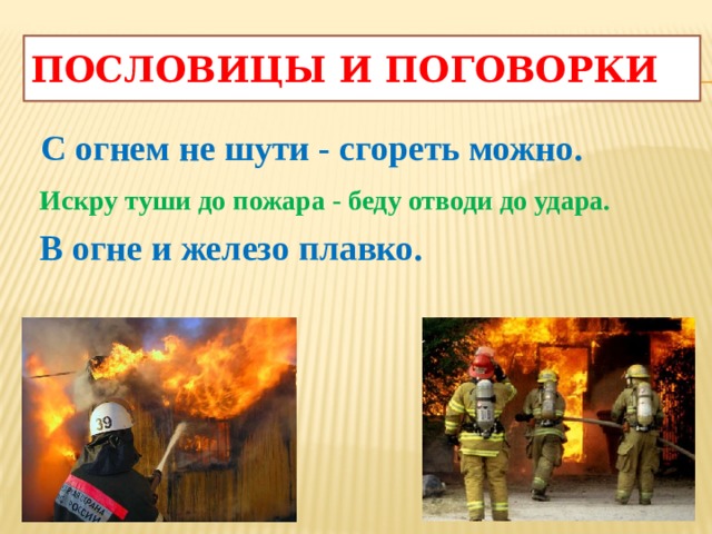 Пословицы и поговорки  С огнем не шути - сгореть можно.  Искру туши до пожара - беду отводи до удара.  В огне и железо плавко.