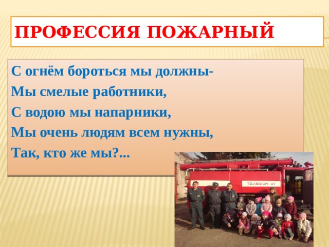 Профессия пожарный С огнём бороться мы должны- Мы смелые работники, С водою мы напарники, Мы очень людям всем нужны, Так, кто же мы?...