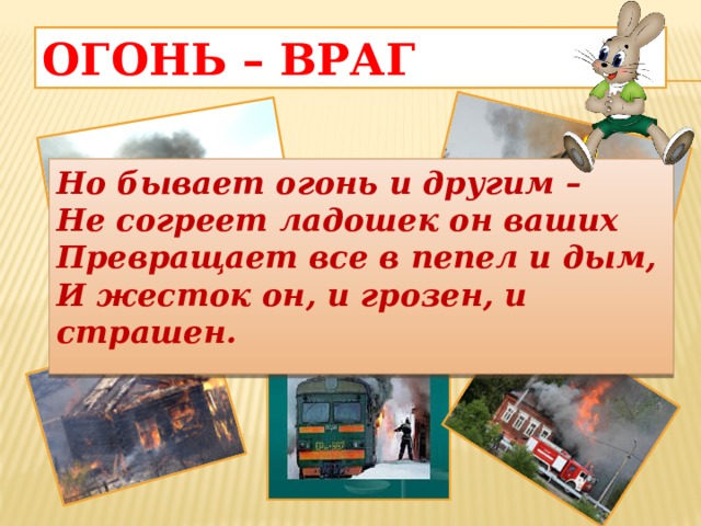 Огонь – враг Но бывает огонь и другим –  Не согреет ладошек он ваших  Превращает все в пепел и дым,  И жесток он, и грозен, и страшен.