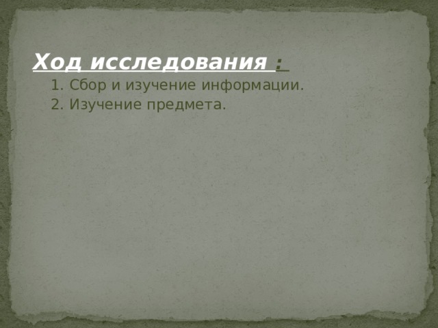   Ход исследования :  1. Сбор и изучение информации.  2. Изучение предмета. 