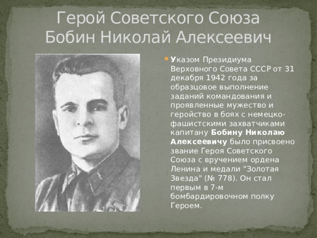 Герой Советского Союза  Бобин Николай Алексеевич У казом Президиума Верховного Совета СССР от 31 декабря 1942 года за образцовое выполнение заданий командования и проявленные мужество и геройство в боях с немецко-фашистскими захватчиками капитану Бобину Николаю Алексеевичу было присвоено звание Героя Советского Союза с вручением ордена Ленина и медали 