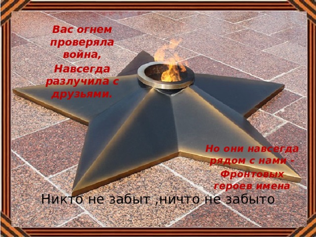 Вас огнем проверяла война, Навсегда разлучила с друзьями.  Но они навсегда рядом с нами - Фронтовых героев имена Никто не забыт ,ничто не забыто 