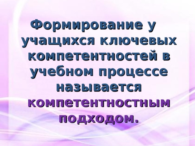 Формирование у учащихся ключевых компетентностей в учебном процессе называется  компетентностным подходом. 