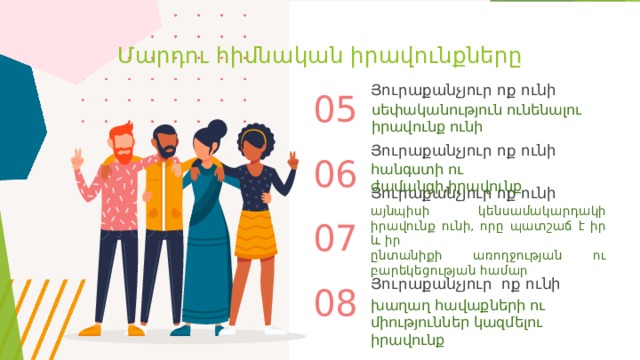 Մարդու հիմնական իրավունքները Յուրաքանչյուր ոք ունի 05 սեփականություն ունենալու իրավունք ունի Յուրաքանչյուր ոք ունի 06 հանգստի ու ժամանցի,իրավունք Յուրաքանչյուր ոք ունի այնպիսի կենսամակարդակի իրավունք ունի, որը պատշաճ է իր և իր ընտանիքի առողջության ու բարեկեցության համար 07 Յուրաքանչյուր ոք ունի 08 խաղաղ հավաքների ու միություններ կազմելու իրավունք 