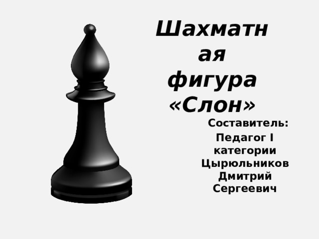Шахматная фигура «Слон»  Составитель:  Педагог I категории  Цырюльников Дмитрий Сергеевич   