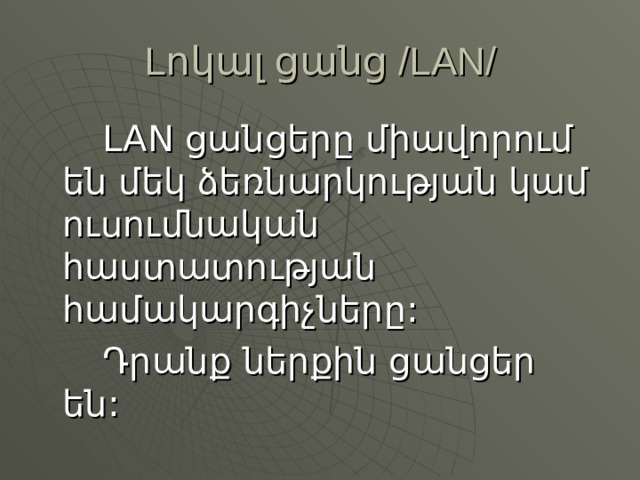 Lոկալ ցանց /LAN/   LAN ցանցերը միավորում են մեկ ձեռնարկության կամ ուսումնական հաստատության համակարգիչները:   Դրանք ներքին ցանցեր են: 
