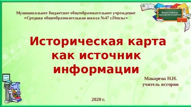 Муниципальное бюджетное общеобразовательное учреждение « Средняя общеобразовательная школа №47 г.Пензы »  Историческая карта как источник информации Макарева Н.Н. учитель истории 2020 г. 