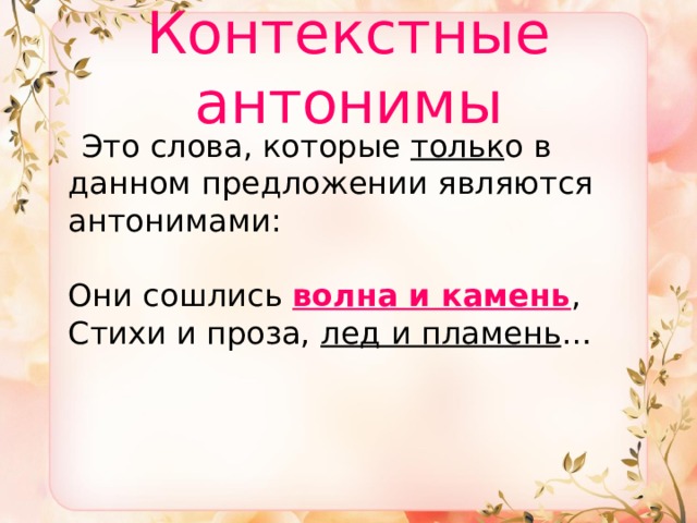 Контекстные антонимы  Это слова, которые тольк о в данном предложении являются антонимами:   Они сошлись волна и камень ,  Стихи и проза, лед и пламень …    