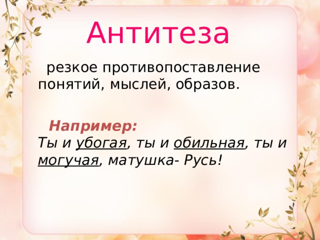  Антитеза  резкое противопоставление понятий, мыслей, образов.   Например:  Ты и убогая , ты и обильная , ты и могучая , матушка- Русь! 