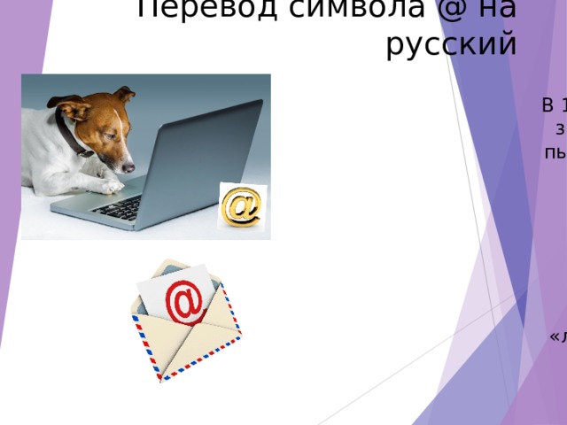 Перевод символа @ на русский В 1990-е годы, когда значок @ впервые пытались перевести на русский, существовало множество равноправных вариантов: «кроказябра», «закорючка», «лягушка», «ухо» и другие. 