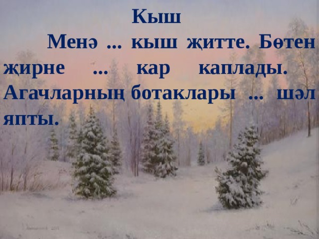  Кыш  Менә ... кыш җитте. Бөтен җирне ... кар каплады. Агачларның ботаклары ... шәл япты.     Сыйфатлар: салкын, ак, тирән. 