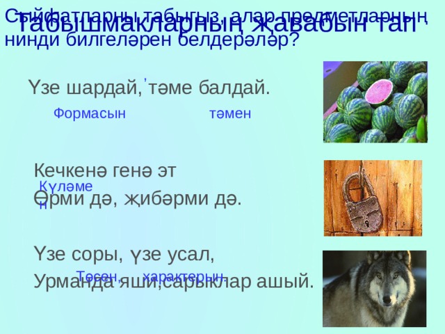 Табышмакларның җавабын тап Сыйфатларны табыгыз, алар предметларның нинди билгеләрен белдерәләр?  Үзе шардай, тәме балдай.  Кечкенә генә эт  Өрми дә, җибәрми дә.  Үзе соры, үзе усал,  Урманда яши,сарыклар ашый. , Формасын тәмен Күләмен Төсен, характерын. 