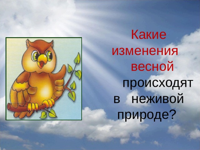  Какие изменения  весной  происходят в неживой природе? 