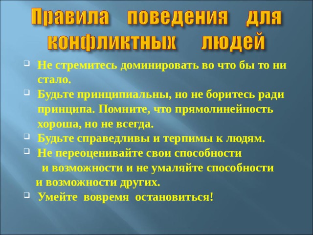 Не стремитесь доминировать во что бы то ни стало. Будьте принципиальны, но не боритесь ради принципа. Помните, что прямолинейность хороша, но не всегда. Будьте справедливы и терпимы к людям. Не переоценивайте свои способности  и возможности и не умаляйте способности  и возможности других. Умейте вовремя остановиться!  