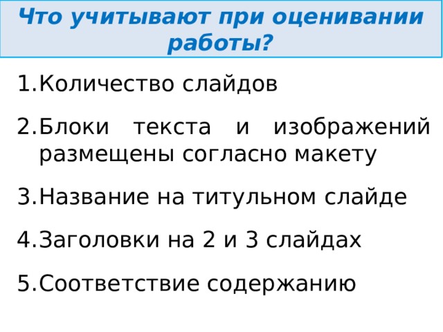 Что учитывают при оценивании работы? Количество слайдов Блоки текста и изображений размещены согласно макету Название на титульном слайде Заголовки на 2 и 3 слайдах Соответствие содержанию  