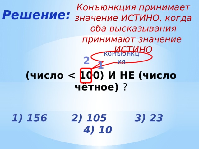 Конъюнкция принимает значение ИСТИНО, когда оба высказывания принимают значение ИСТИНО Решение:      (число  ? конъюнкция 2 1 1) 156 2) 105 3) 23 4) 10 
