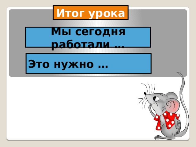 Итог урока Мы сегодня работали … Это нужно … 