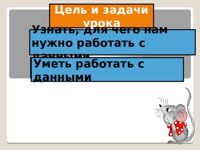 Цель и задачи урока Узнать, для чего нам нужно работать с данными Узнать, для чего … Уметь … Уметь работать с данными 