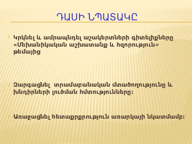 Դասի նպատակը Կրկնել և ամրապնդել աշակերտների գիտելիքները «Մեխանիկական աշխատանք և հզորություն» թեմայից    Զարգացնել տրամաբանական մտածողությունը և խնդիրների լուծման հմտությունները:   Առաջացնել հետաքրքրություն առարկայի նկատմամբ:  