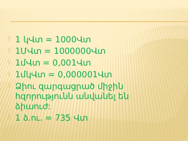 1 կՎտ = 1000Վտ 1ՄՎտ = 1000000Վտ 1մՎտ = 0,001Վտ 1մկՎտ = 0,000001Վտ Ձիու զարգացրած միջին հզորությունն անվանել են ձիաուժ: 1 ձ.ու. = 735 Վտ 