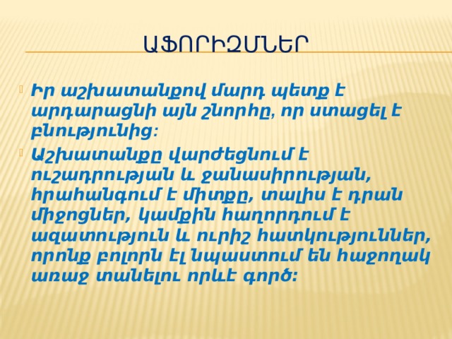 Աֆորիզմներ Իր աշխատանքով մարդ պետք է արդարացնի այն շնորհը, որ ստացել է բնությունից: Աշխատանքը վարժեցնում է ուշադրության և ջանասիրության, հրահանգում է միտքը, տալիս է դրան միջոցներ, կամքին հաղորդում է ազատություն և ուրիշ հատկություններ, որոնք բոլորն էլ նպաստում են հաջողակ առաջ տանելու որևէ գործ։  