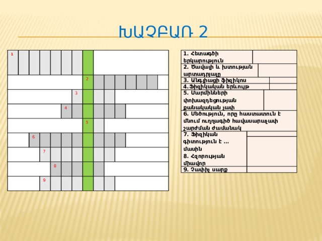 Խաչբառ 2 1. Հետագծի  երկարություն  2. Ծավալի  և  խտության  արտադրյալը  3. Անգլիացի  ֆիզիկոս    4. Ֆիզիկական  երևույթ    5. Մարմինների  փոխազդեցության քանակական չափ  6. Մեծություն , որը  հաստատուն  է  մնում  ուղղագիծ  հավասարաչափ  շարժման  ժամանակ 7. Ֆիզիկան  գիտություն  է … մասին      8. Հզորության  միավոր    9. Չափիչ  սարք        1 6 2 3 4 7 8 5 9 