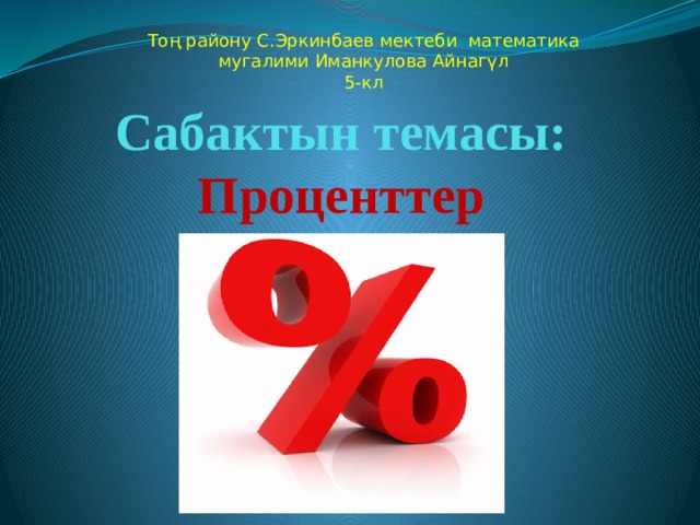 Тоң району С.Эркинбаев мектеби математика мугалими Иманкулова Айнагүл 5-кл Сабактын темасы: Проценттер 