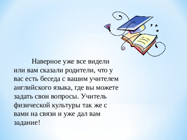  Наверное уже все видели или вам сказали родители, что у вас есть беседа с вашим учителем английского языка, где вы можете задать свои вопросы. Учитель физической культуры так же с вами на связи и уже дал вам задание! 