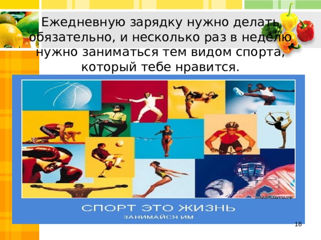 Ежедневную зарядку нужно делать обязательно, и несколько раз в неделю нужно заниматься тем видом спорта, который тебе нравится.  