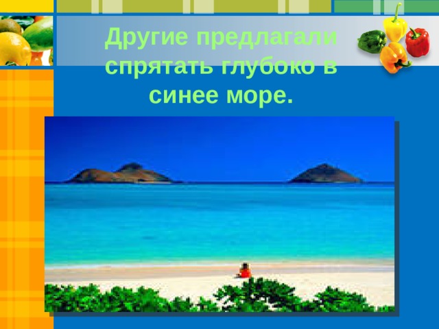 Другие предлагали спрятать глубоко в синее море. 