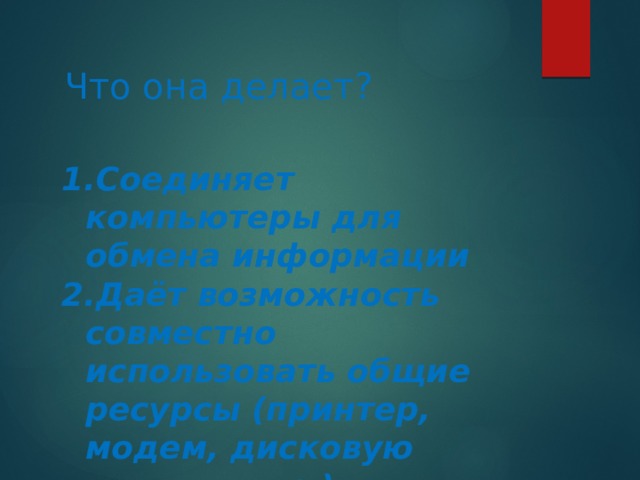 Что она делает? Соединяет компьютеры для обмена информации Даёт возможность совместно использовать общие ресурсы (принтер, модем, дисковую память и др.) 