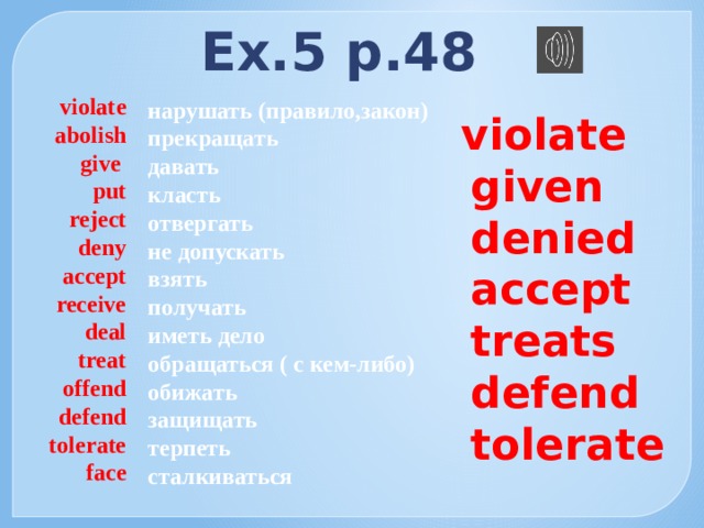 Ex.5 p.48  violate  abolish  give  put  reject  deny  accept  receive  deal  treat  offend  defend  tolerate  face  нарушать (правило,закон)  прекращать  давать  класть  отвергать  не допускать  взять  получать  иметь дело  обращаться ( с кем-либо)  обижать  защищать  терпеть  сталкиваться    violate  given  denied  accept  treats  defend  tolerate 