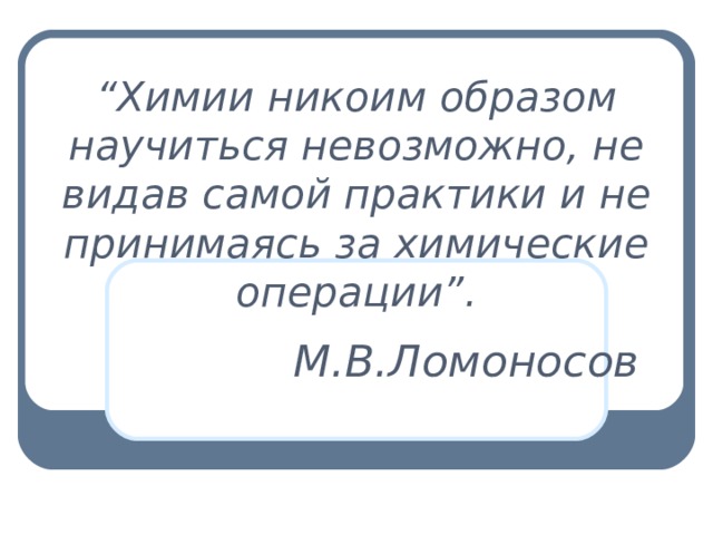 “ Химии никоим образом научиться невозможно, не видав самой практики и не принимаясь за химические операции”. М.В.Ломоносов