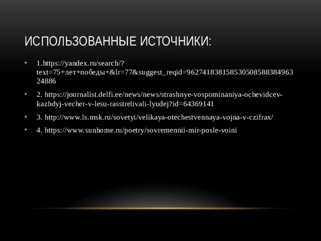 Использованные источники: 1.https://yandex.ru/search/?text=75+лет+победы+&lr=77&suggest_reqid=96274183815853050858838496324886 2. https://journalist.delfi.ee/news/news/strashnye-vospominaniya-ochevidcev-kazhdyj-vecher-v-lesu-rasstrelivali-lyudej?id=64369141 3. http://www.ls.msk.ru/sovetyi/velikaya-otechestvennaya-vojna-v-czifrax/ 4. https://www.sunhome.ru/poetry/sovremennii-mir-posle-voini 