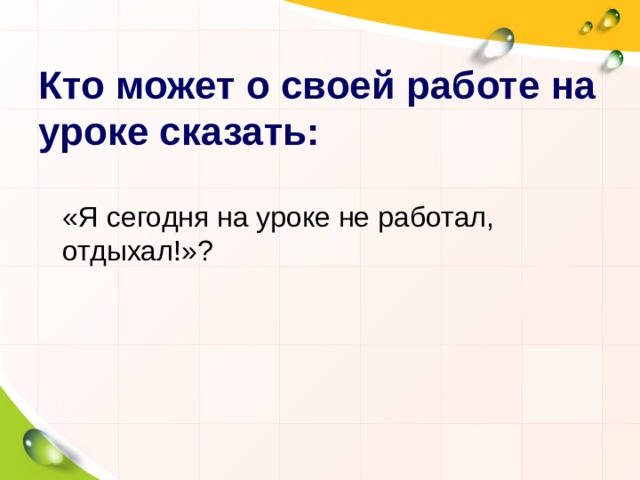 Кто может о своей работе на уроке сказать:  «Я сегодня на уроке не работал, отдыхал!»? 
