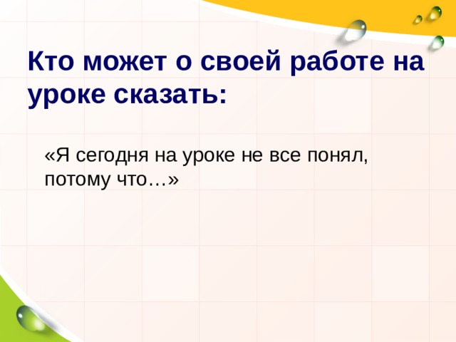 Кто может о своей работе на уроке сказать:  «Я сегодня на уроке не все понял, потому что…» 
