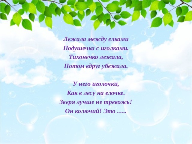 Лежала между елками Подушечка с иголками. Тихонечко лежала, Потом вдруг убежала.  У него иголочки, Как в лесу на елочке. Зверя лучше не тревожь! Он колючий! Это …..  