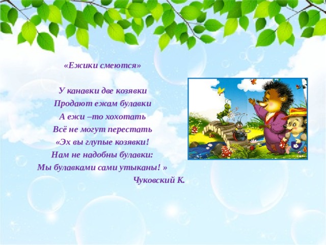 «Ежики смеются»  У канавки две козявки Продают ежам булавки А ежи –то хохотать Всё не могут перестать «Эх вы глупые козявки! Нам не надобны булавки: Мы булавками сами утыканы! » Чуковский К.   